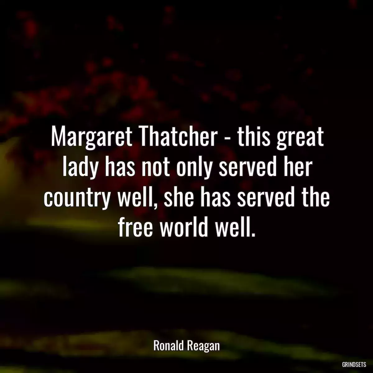 Margaret Thatcher - this great lady has not only served her country well, she has served the free world well.