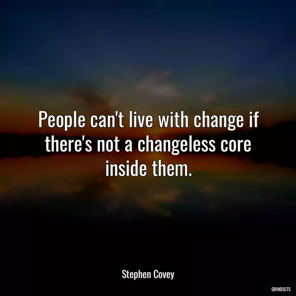 People can\'t live with change if there\'s not a changeless core inside them.