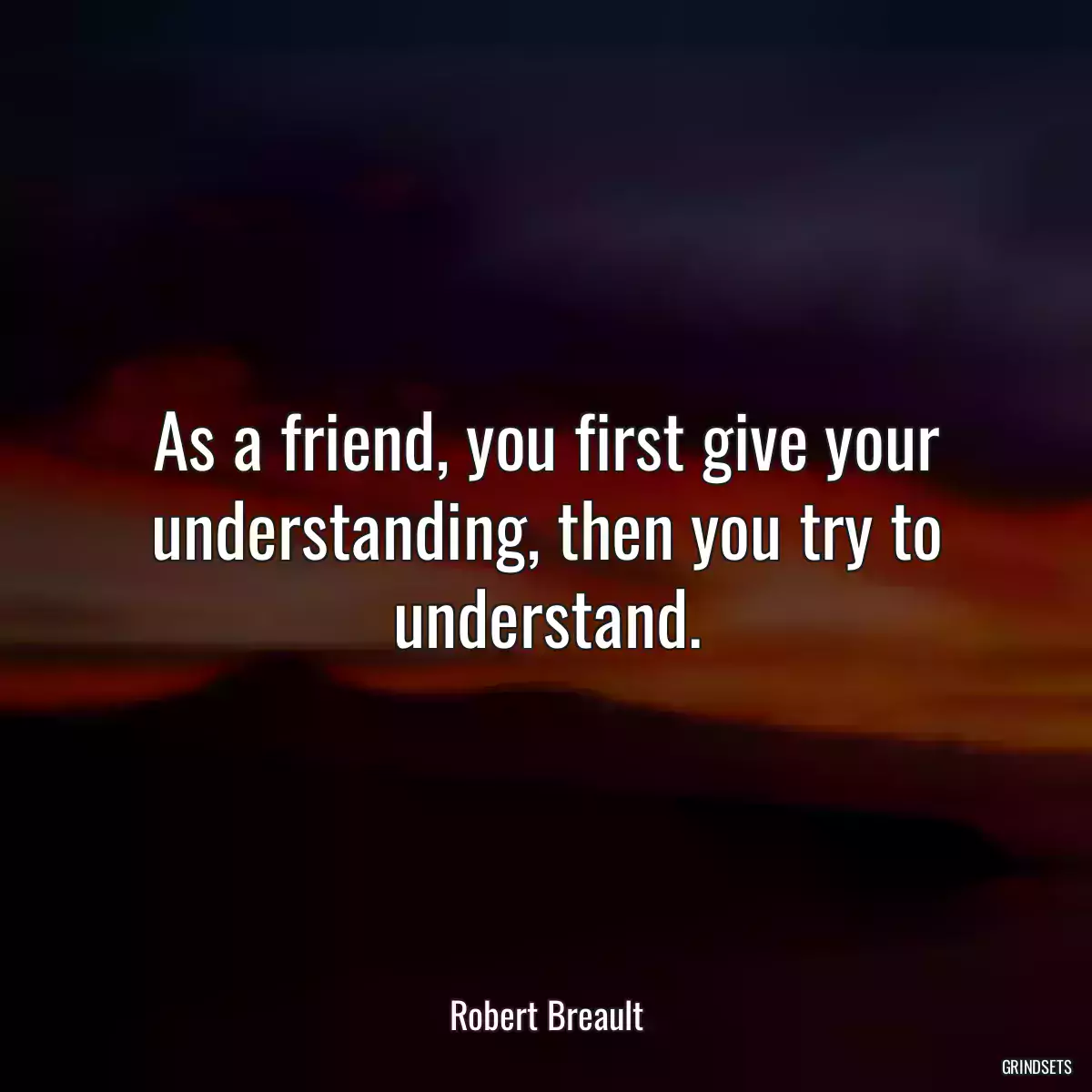 As a friend, you first give your understanding, then you try to understand.