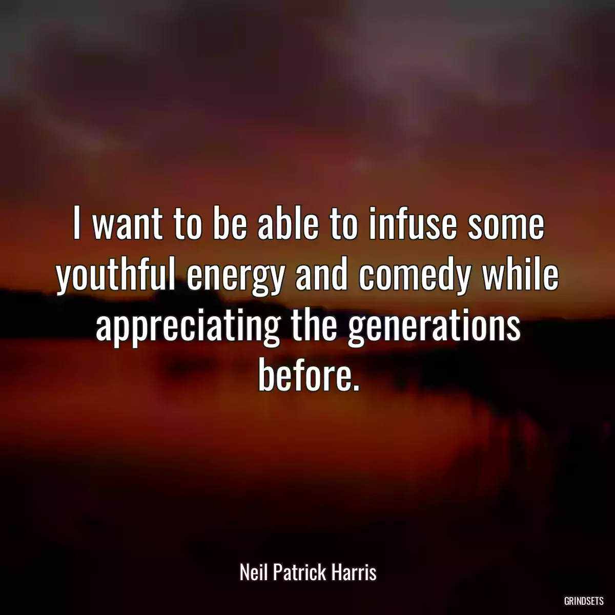 I want to be able to infuse some youthful energy and comedy while appreciating the generations before.