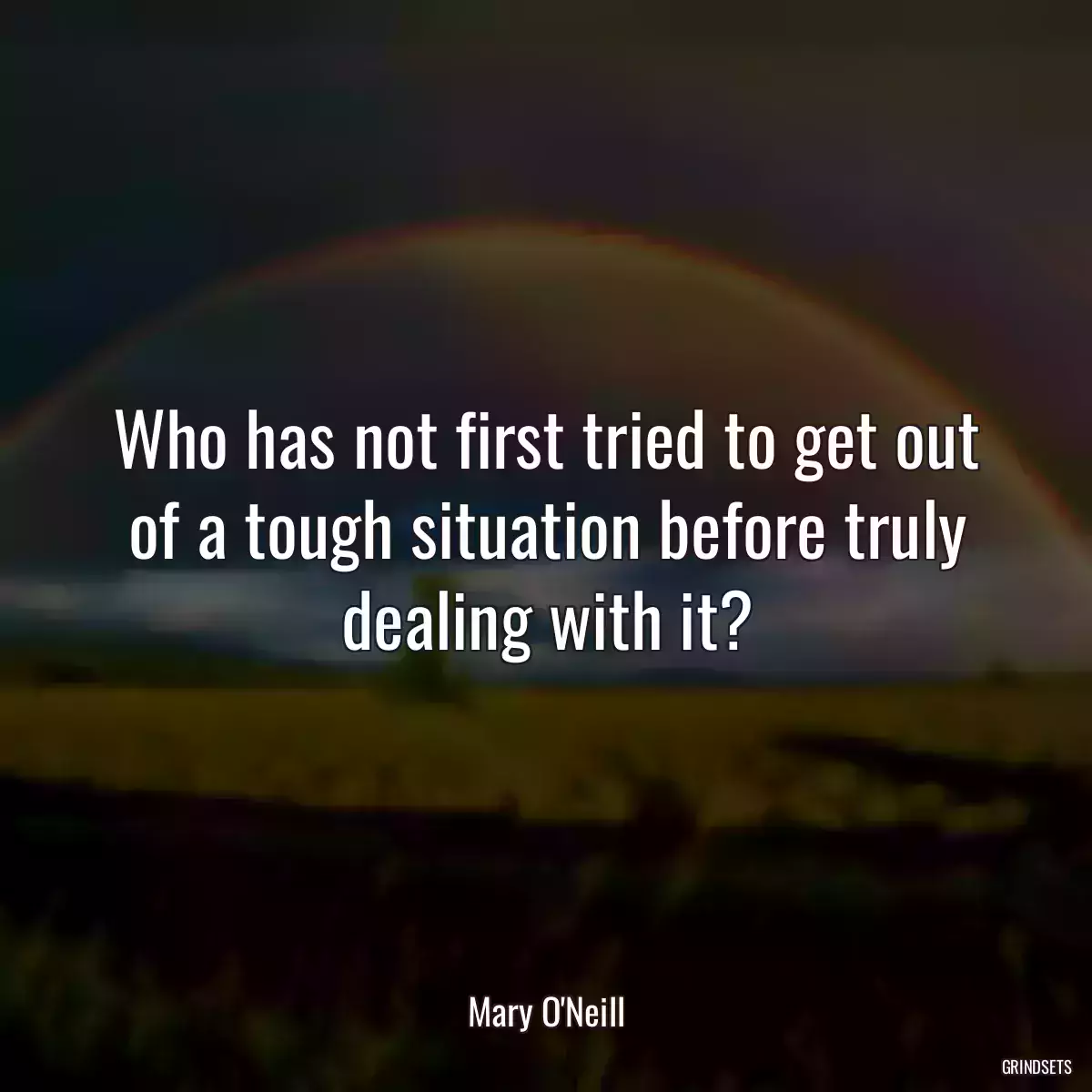 Who has not first tried to get out of a tough situation before truly dealing with it?