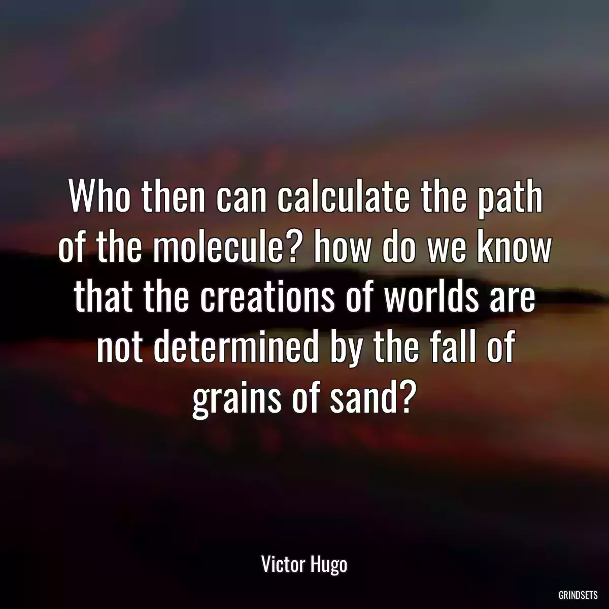 Who then can calculate the path of the molecule? how do we know that the creations of worlds are not determined by the fall of grains of sand?