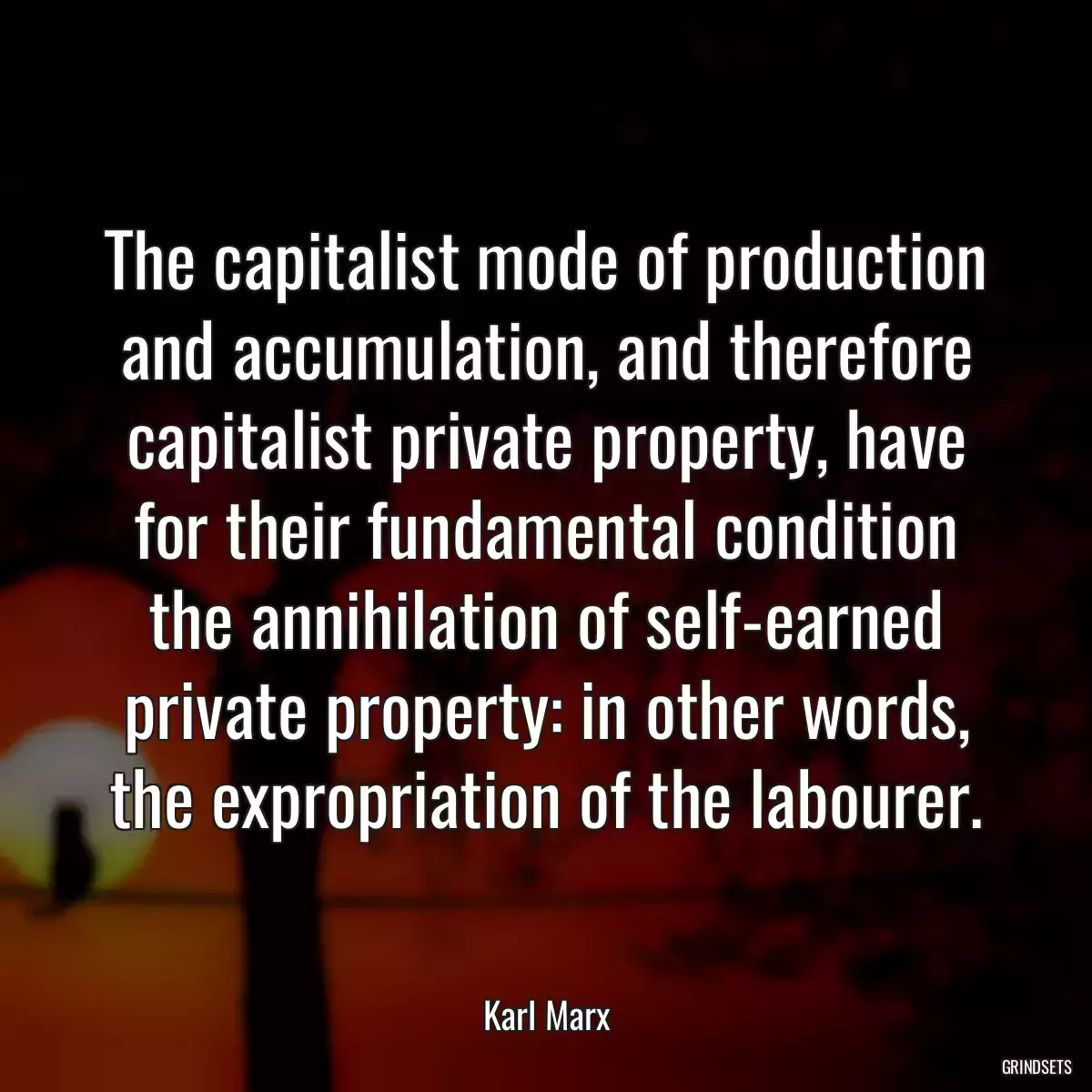 The capitalist mode of production and accumulation, and therefore capitalist private property, have for their fundamental condition the annihilation of self-earned private property: in other words, the expropriation of the labourer.