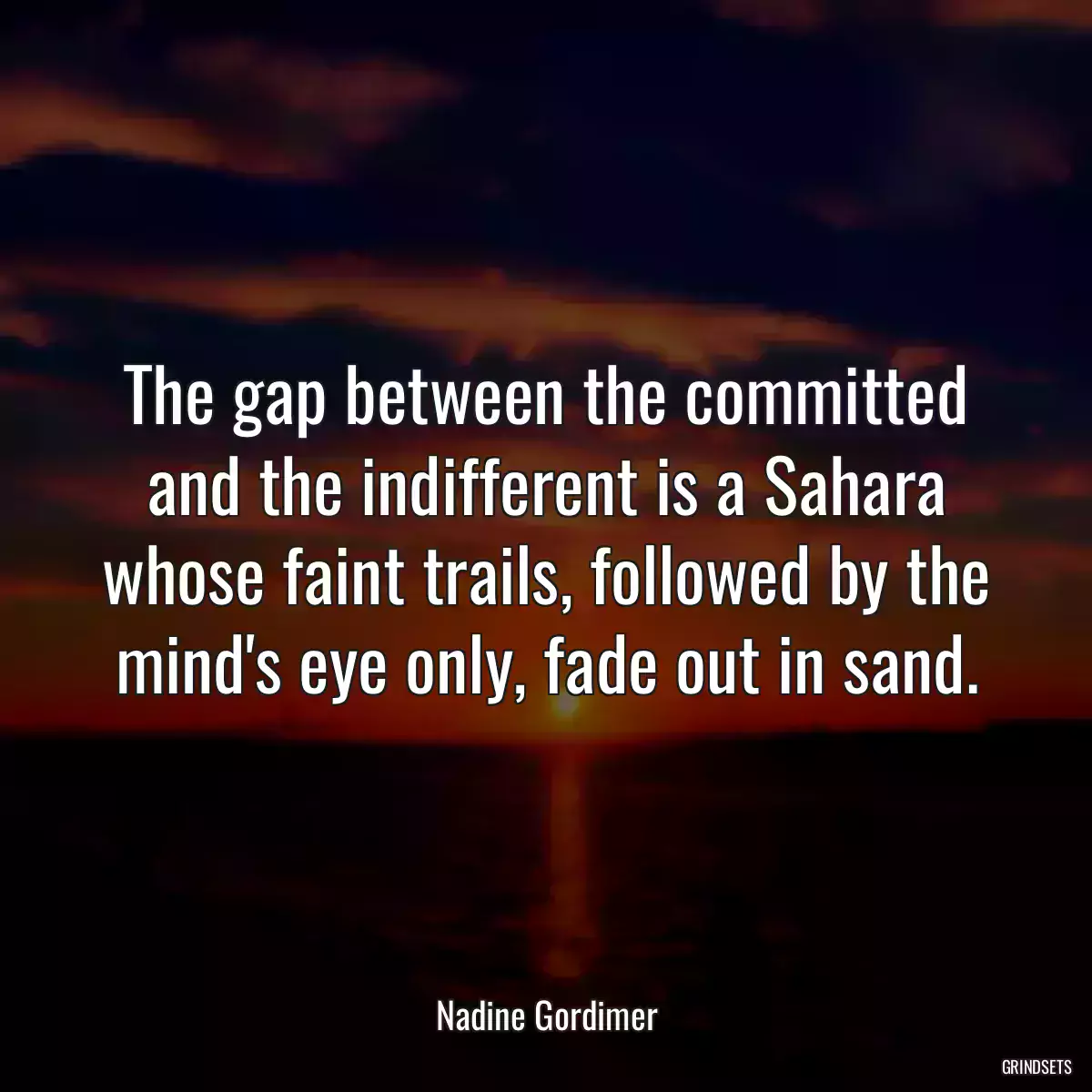 The gap between the committed and the indifferent is a Sahara whose faint trails, followed by the mind\'s eye only, fade out in sand.