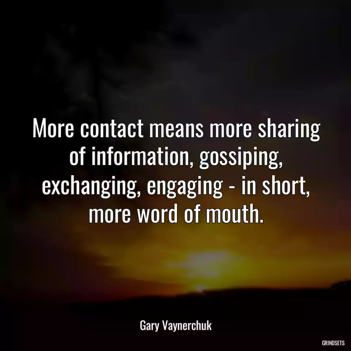 More contact means more sharing of information, gossiping, exchanging, engaging - in short, more word of mouth.