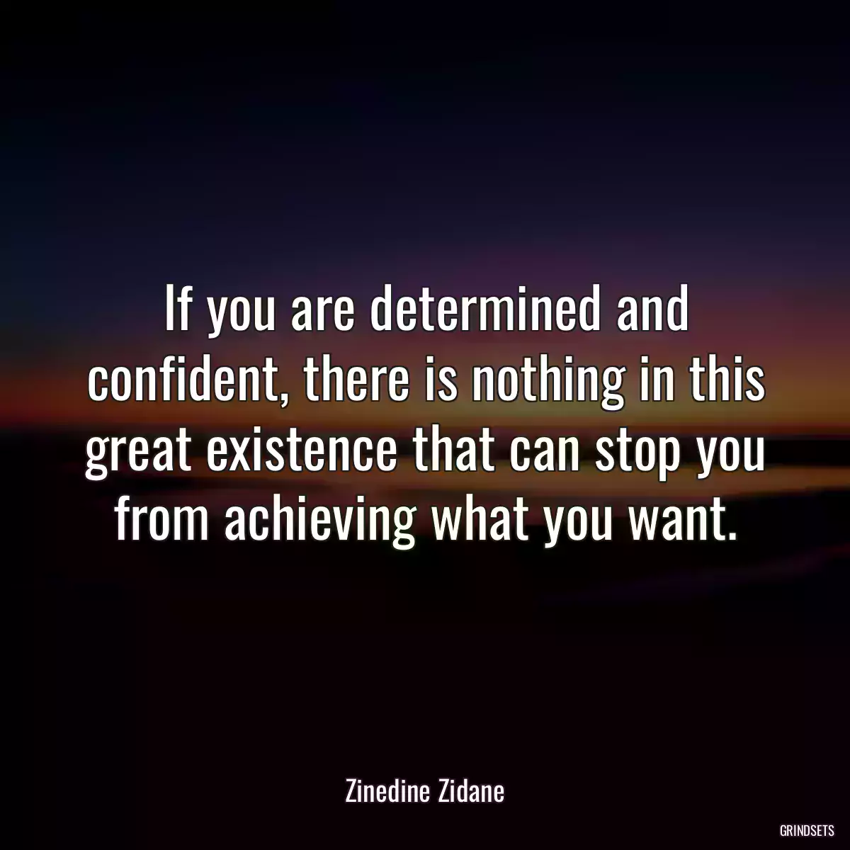 If you are determined and confident, there is nothing in this great existence that can stop you from achieving what you want.