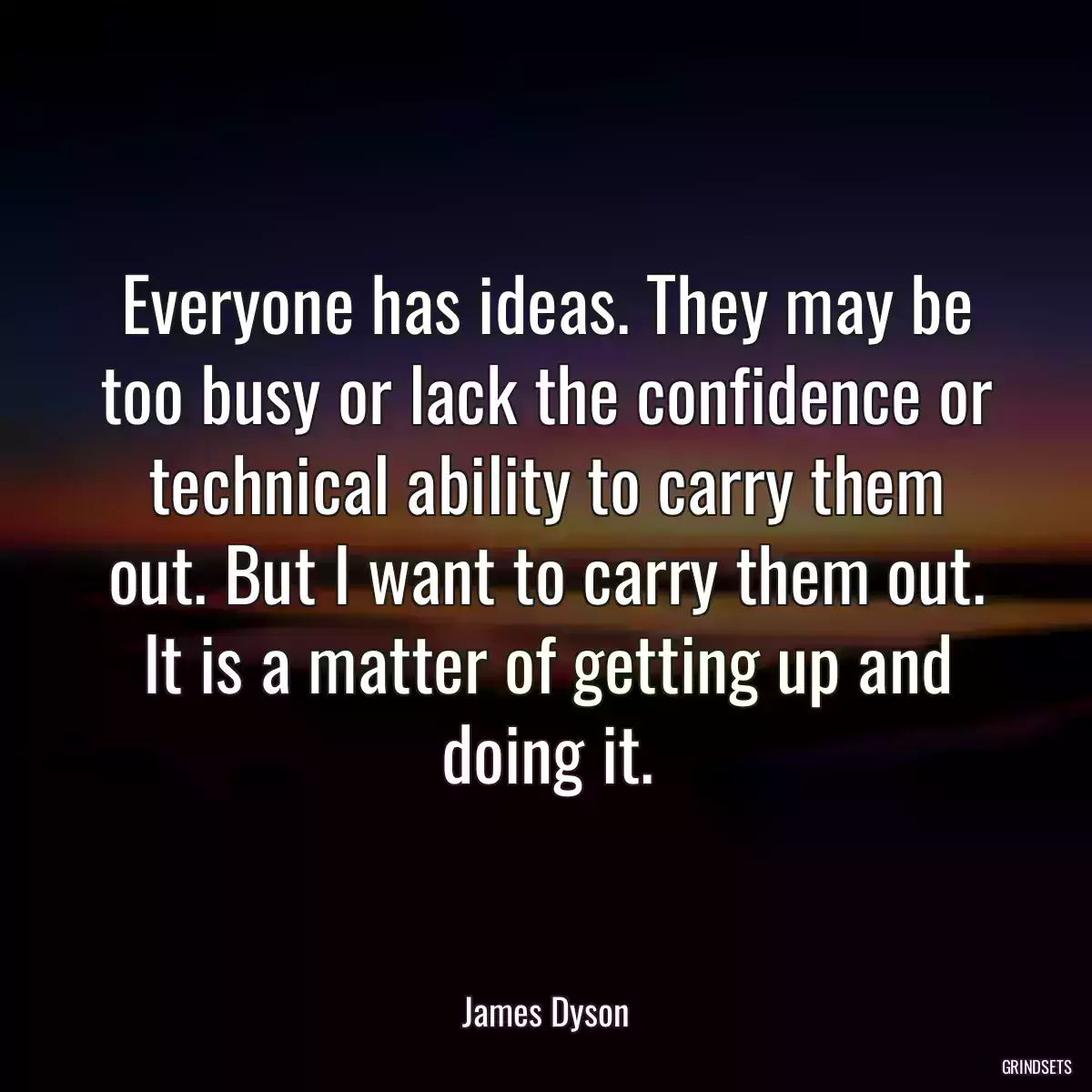 Everyone has ideas. They may be too busy or lack the confidence or technical ability to carry them out. But I want to carry them out. It is a matter of getting up and doing it.