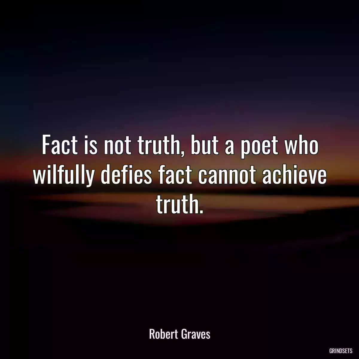 Fact is not truth, but a poet who wilfully defies fact cannot achieve truth.