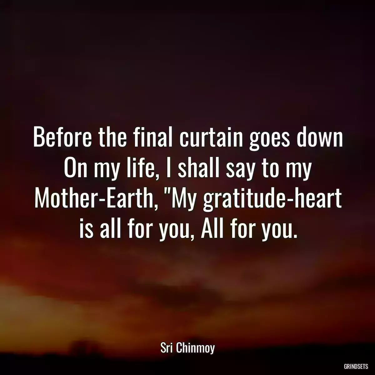 Before the final curtain goes down On my life, I shall say to my Mother-Earth, \