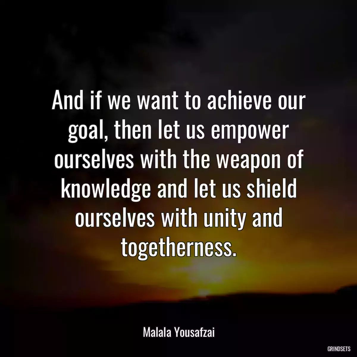 And if we want to achieve our goal, then let us empower ourselves with the weapon of knowledge and let us shield ourselves with unity and togetherness.