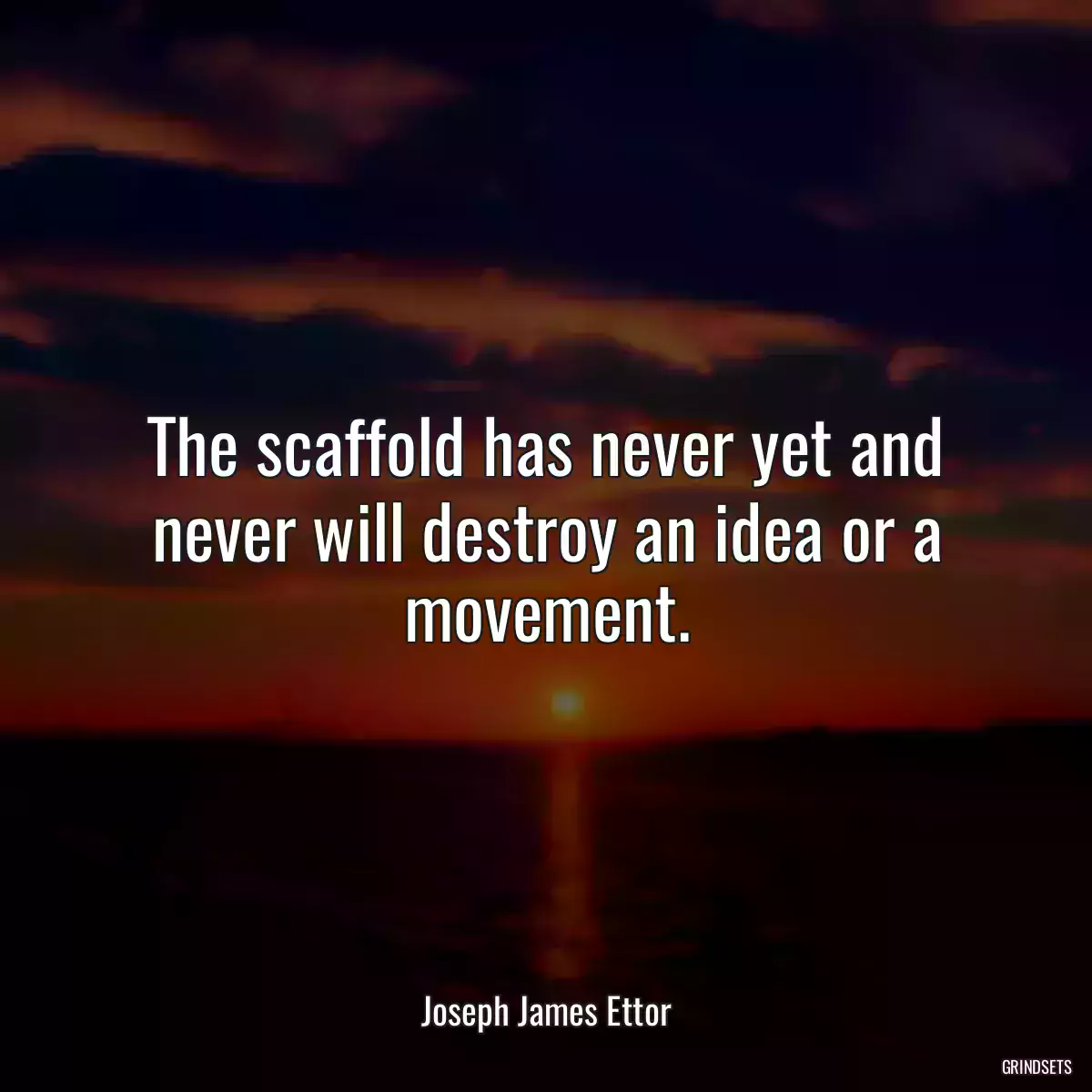 The scaffold has never yet and never will destroy an idea or a movement.