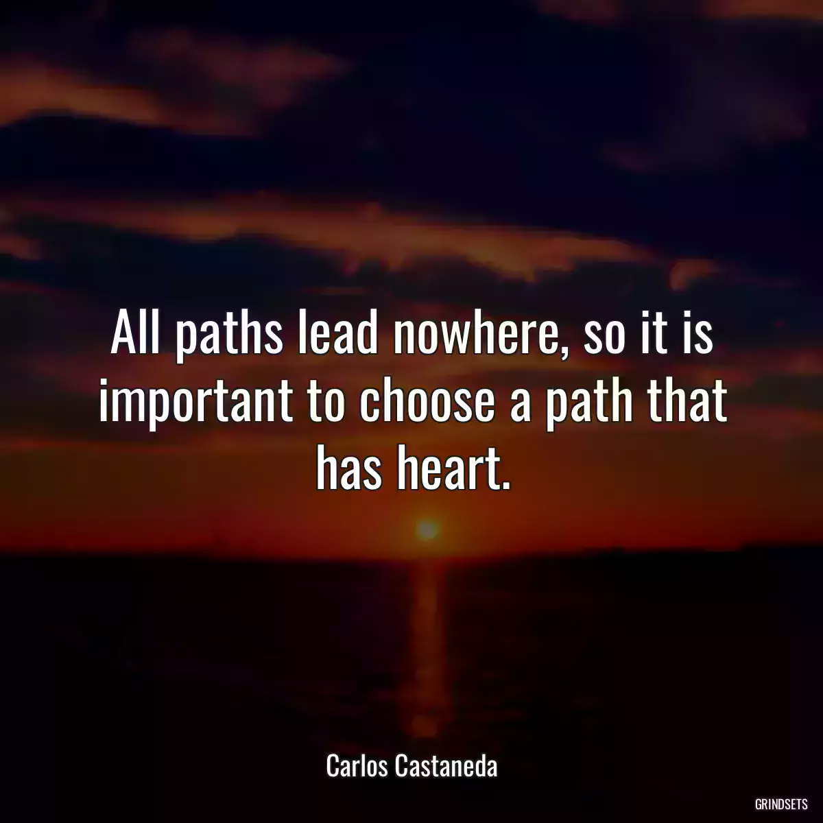 All paths lead nowhere, so it is important to choose a path that has heart.
