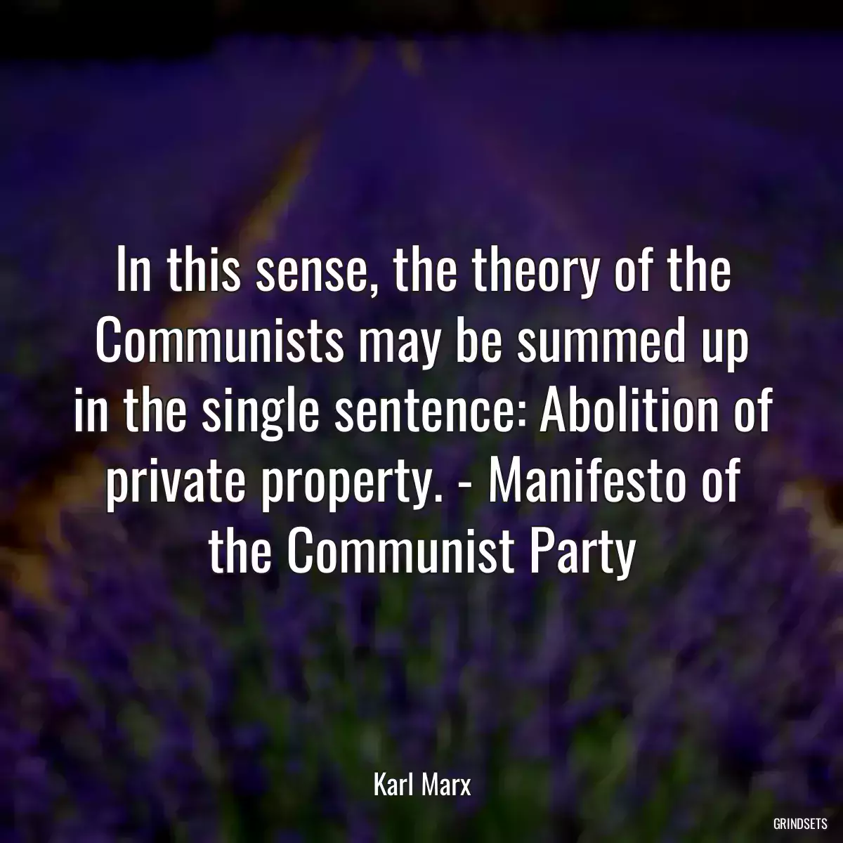 In this sense, the theory of the Communists may be summed up in the single sentence: Abolition of private property. - Manifesto of the Communist Party