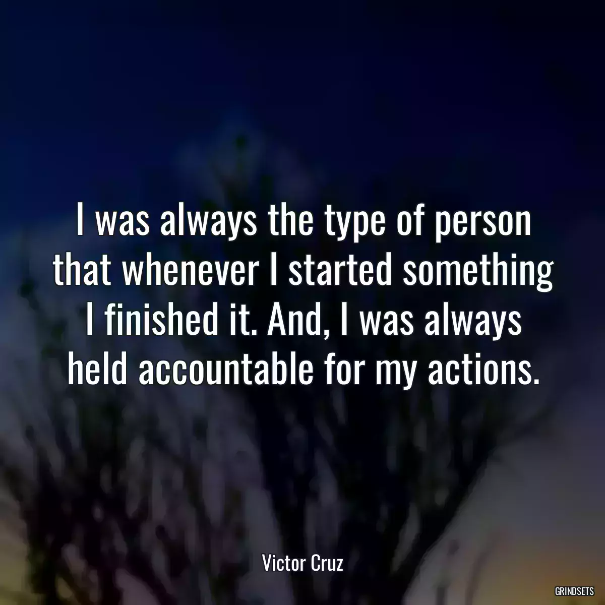 I was always the type of person that whenever I started something I finished it. And, I was always held accountable for my actions.