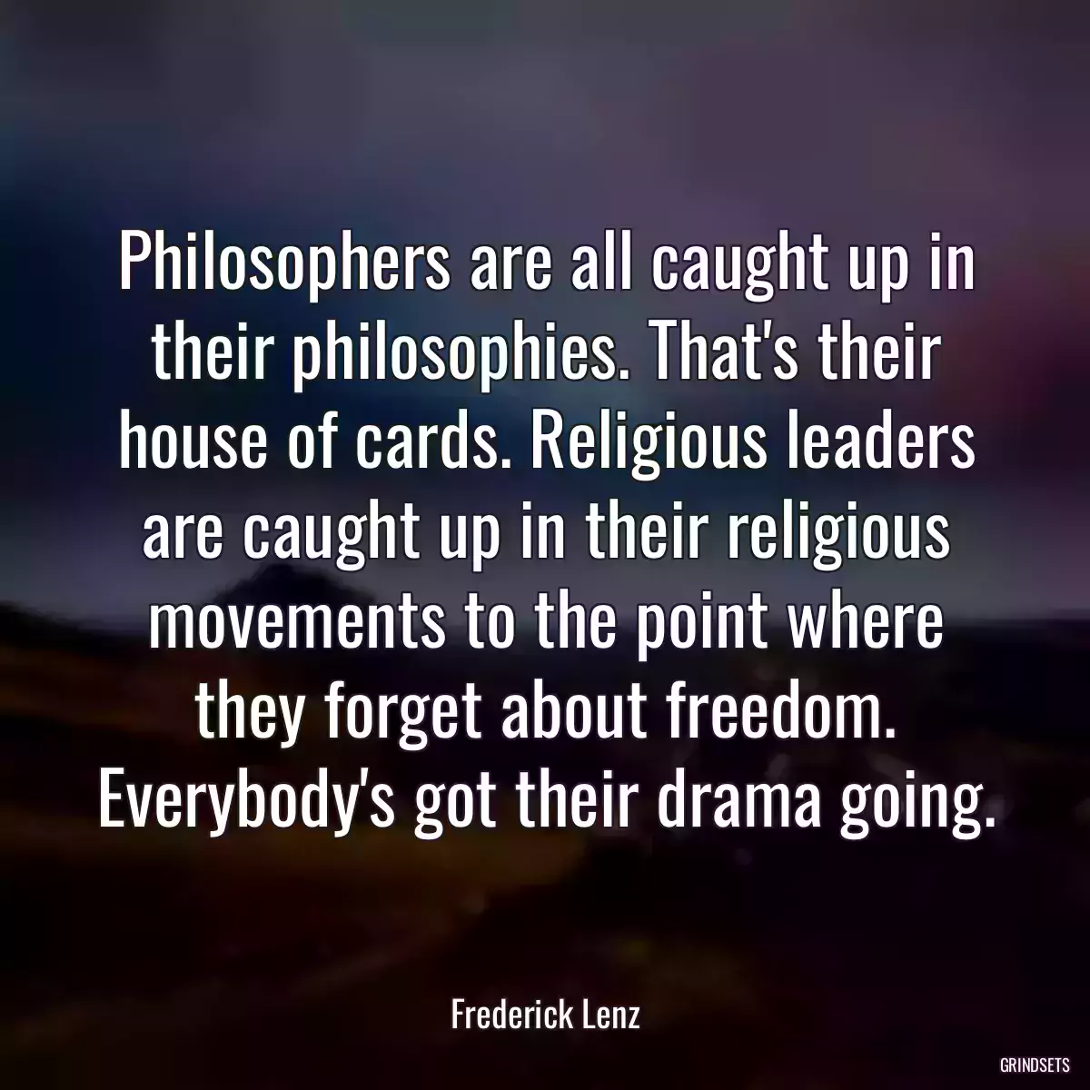 Philosophers are all caught up in their philosophies. That\'s their house of cards. Religious leaders are caught up in their religious movements to the point where they forget about freedom. Everybody\'s got their drama going.