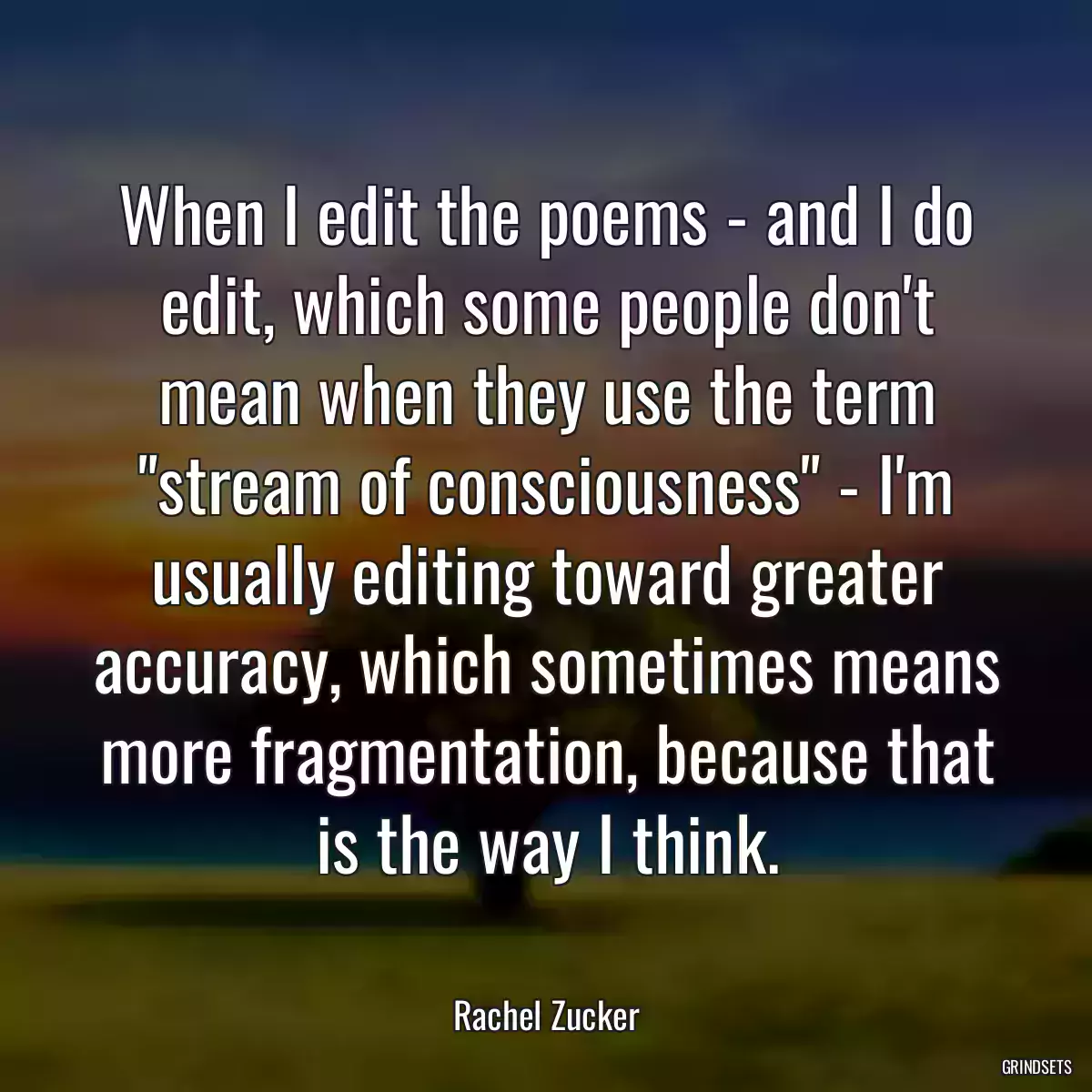 When I edit the poems - and I do edit, which some people don\'t mean when they use the term \