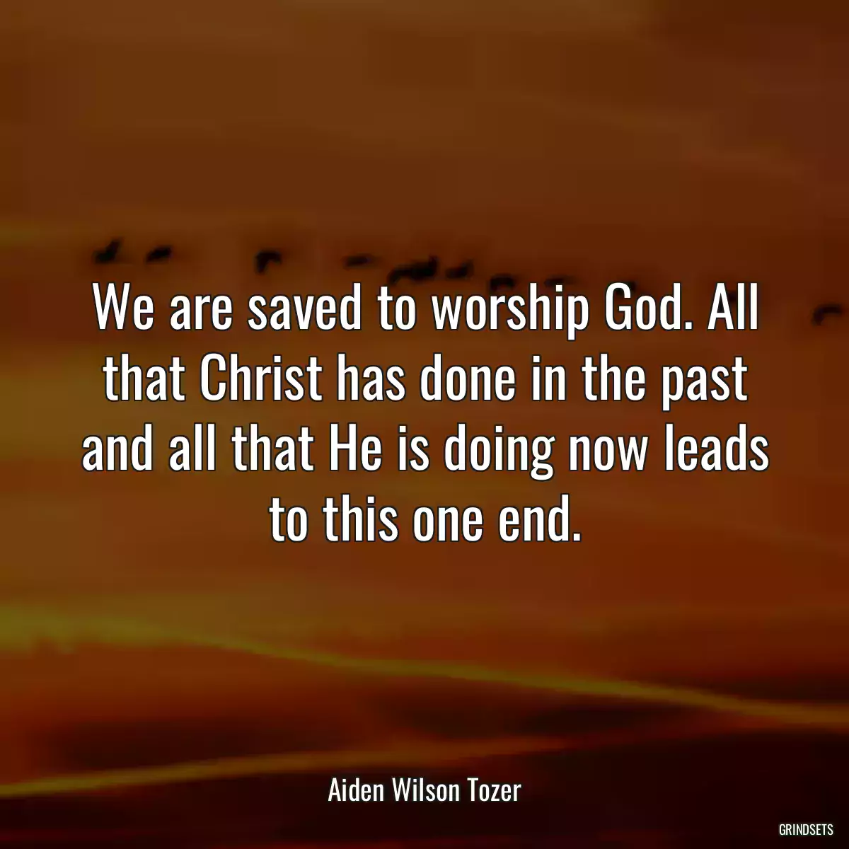 We are saved to worship God. All that Christ has done in the past and all that He is doing now leads to this one end.