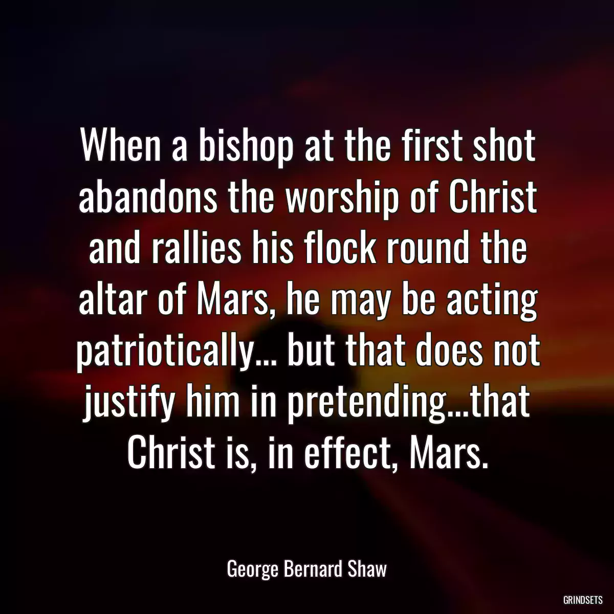 When a bishop at the first shot abandons the worship of Christ and rallies his flock round the altar of Mars, he may be acting patriotically... but that does not justify him in pretending...that Christ is, in effect, Mars.