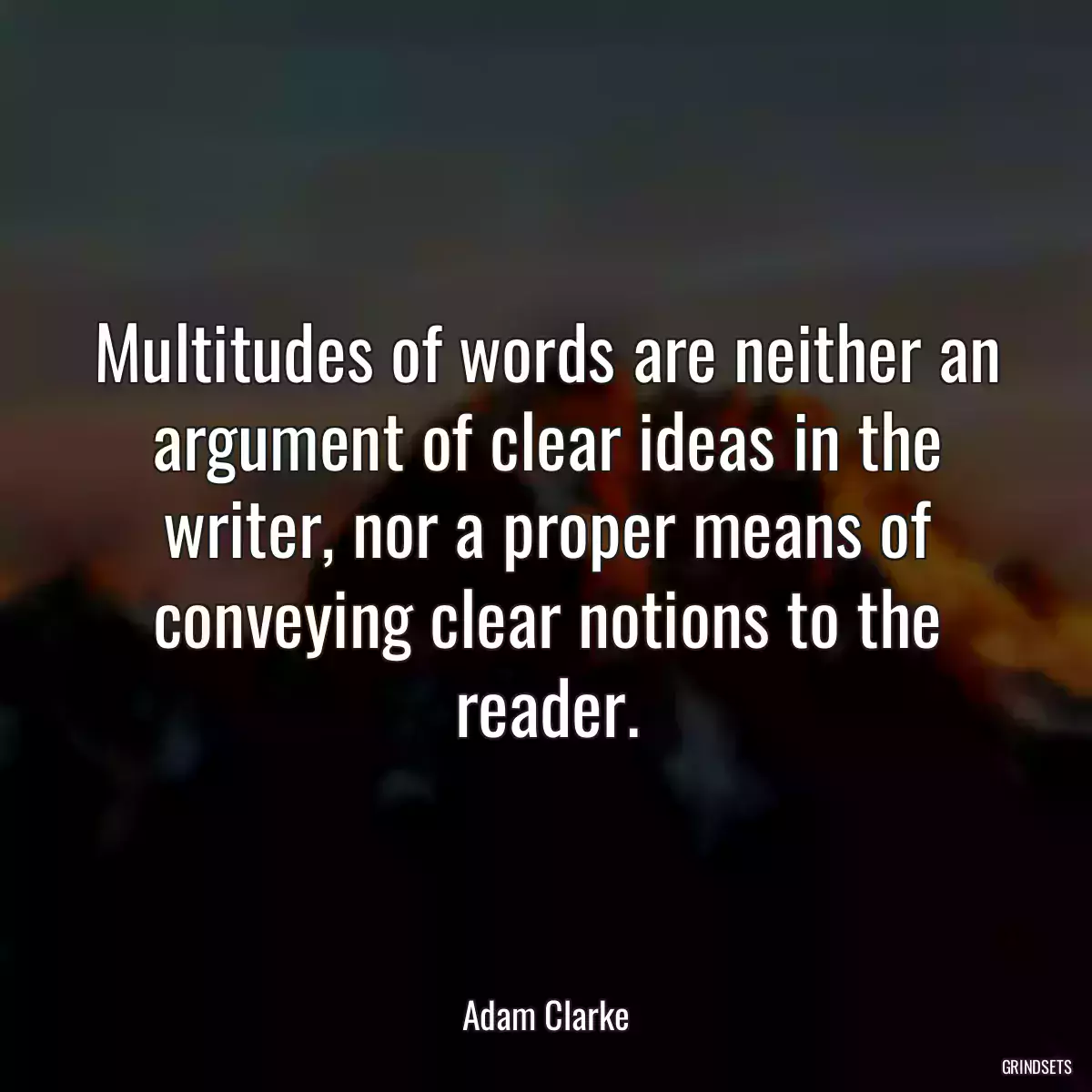 Multitudes of words are neither an argument of clear ideas in the writer, nor a proper means of conveying clear notions to the reader.