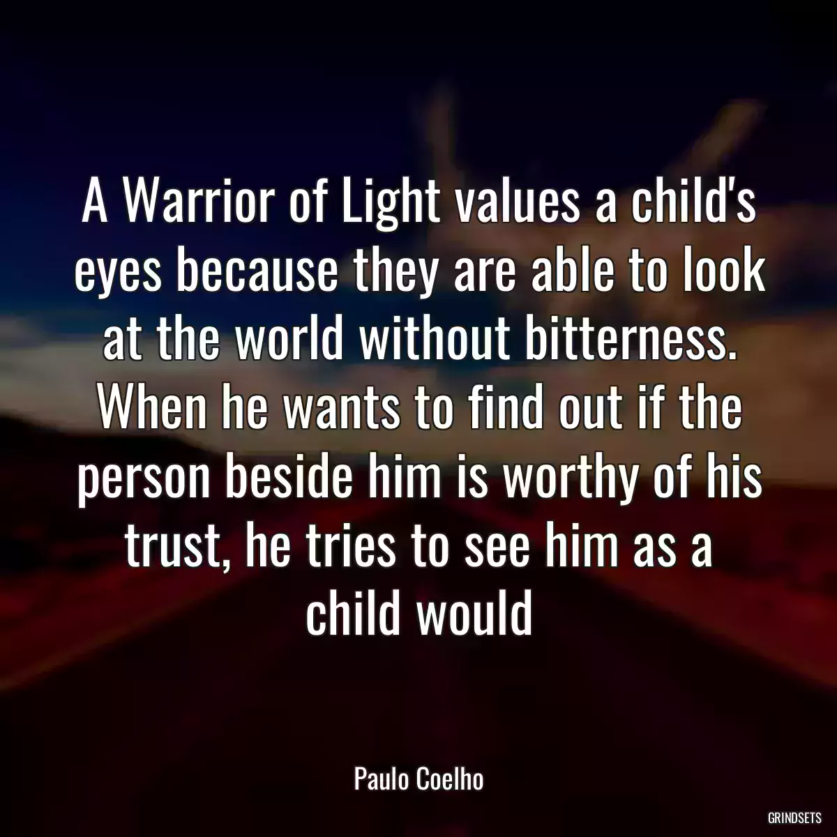 A Warrior of Light values a child\'s eyes because they are able to look at the world without bitterness. When he wants to find out if the person beside him is worthy of his trust, he tries to see him as a child would