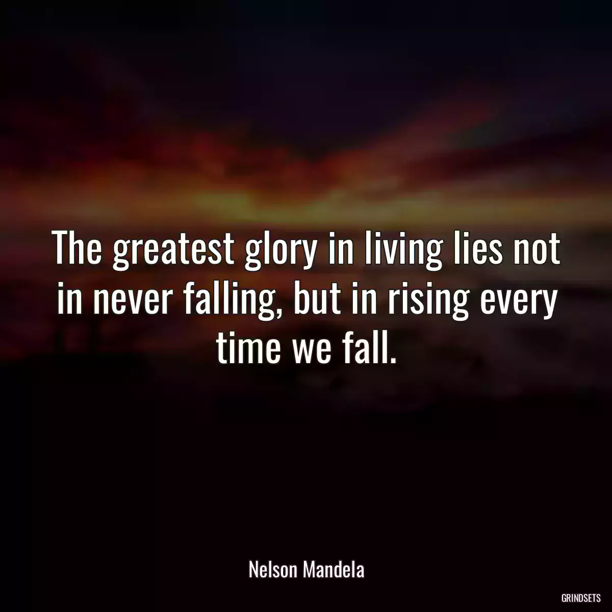 The greatest glory in living lies not in never falling, but in rising every time we fall.