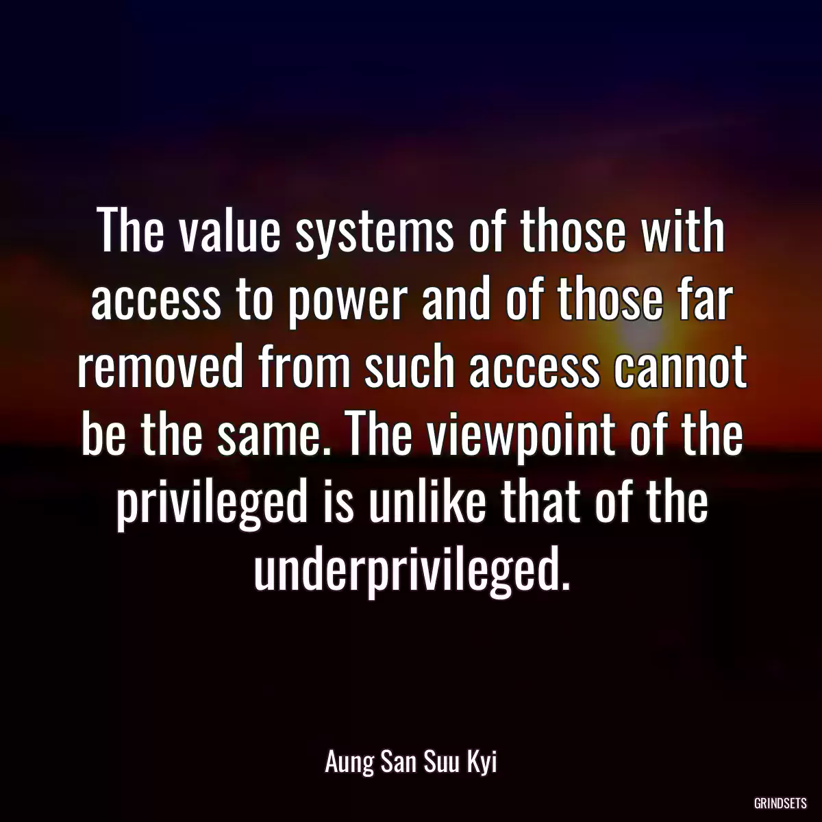 The value systems of those with access to power and of those far removed from such access cannot be the same. The viewpoint of the privileged is unlike that of the underprivileged.