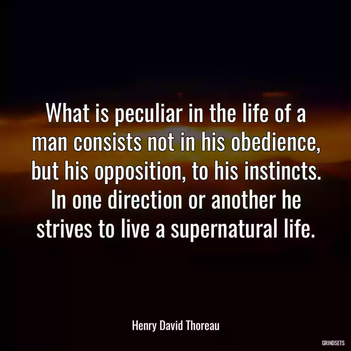 What is peculiar in the life of a man consists not in his obedience, but his opposition, to his instincts. In one direction or another he strives to live a supernatural life.