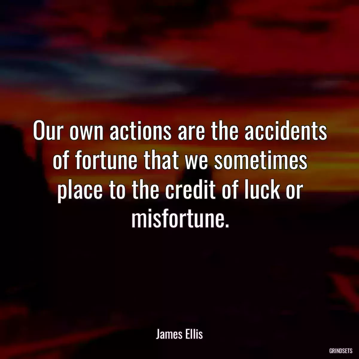 Our own actions are the accidents of fortune that we sometimes place to the credit of luck or misfortune.