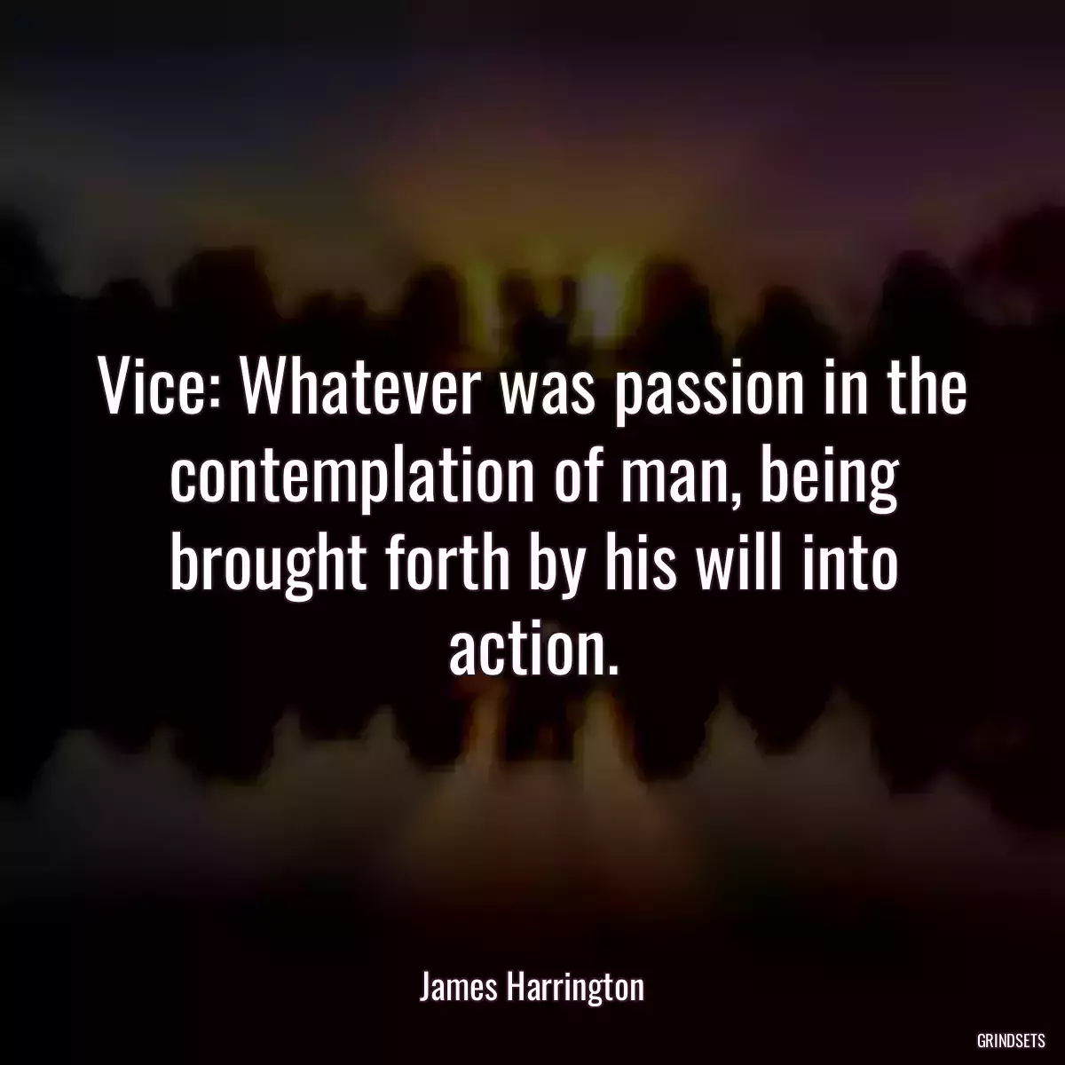 Vice: Whatever was passion in the contemplation of man, being brought forth by his will into action.