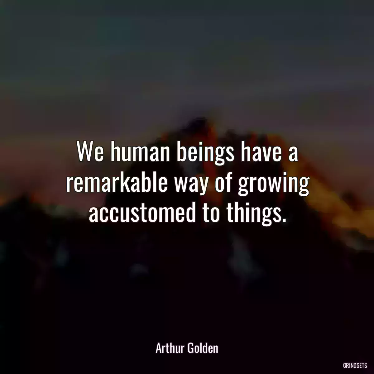 We human beings have a remarkable way of growing accustomed to things.