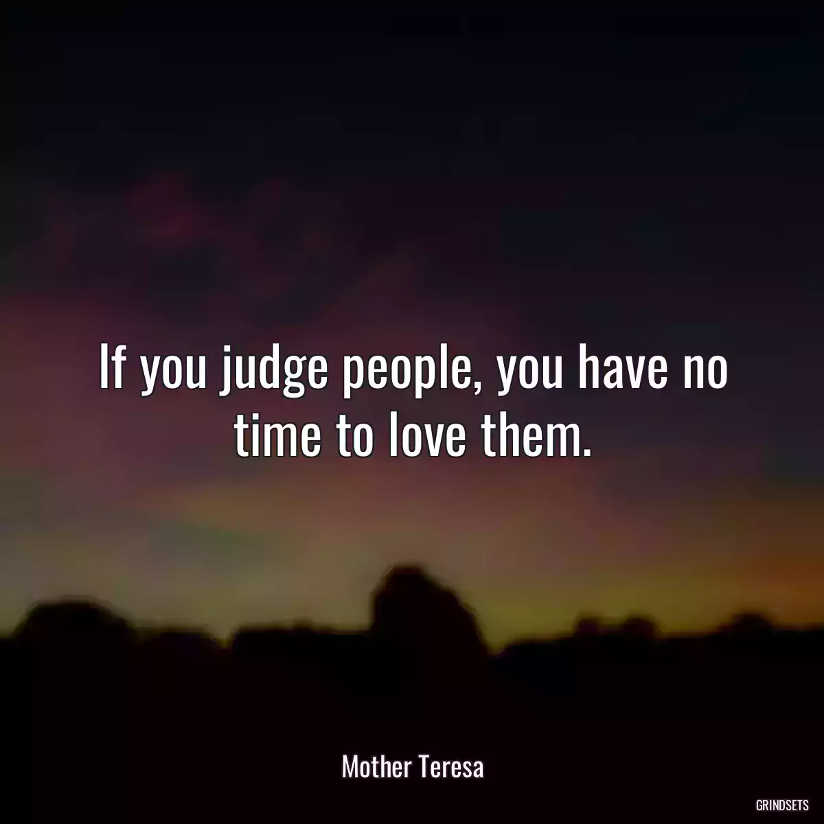 If you judge people, you have no time to love them.