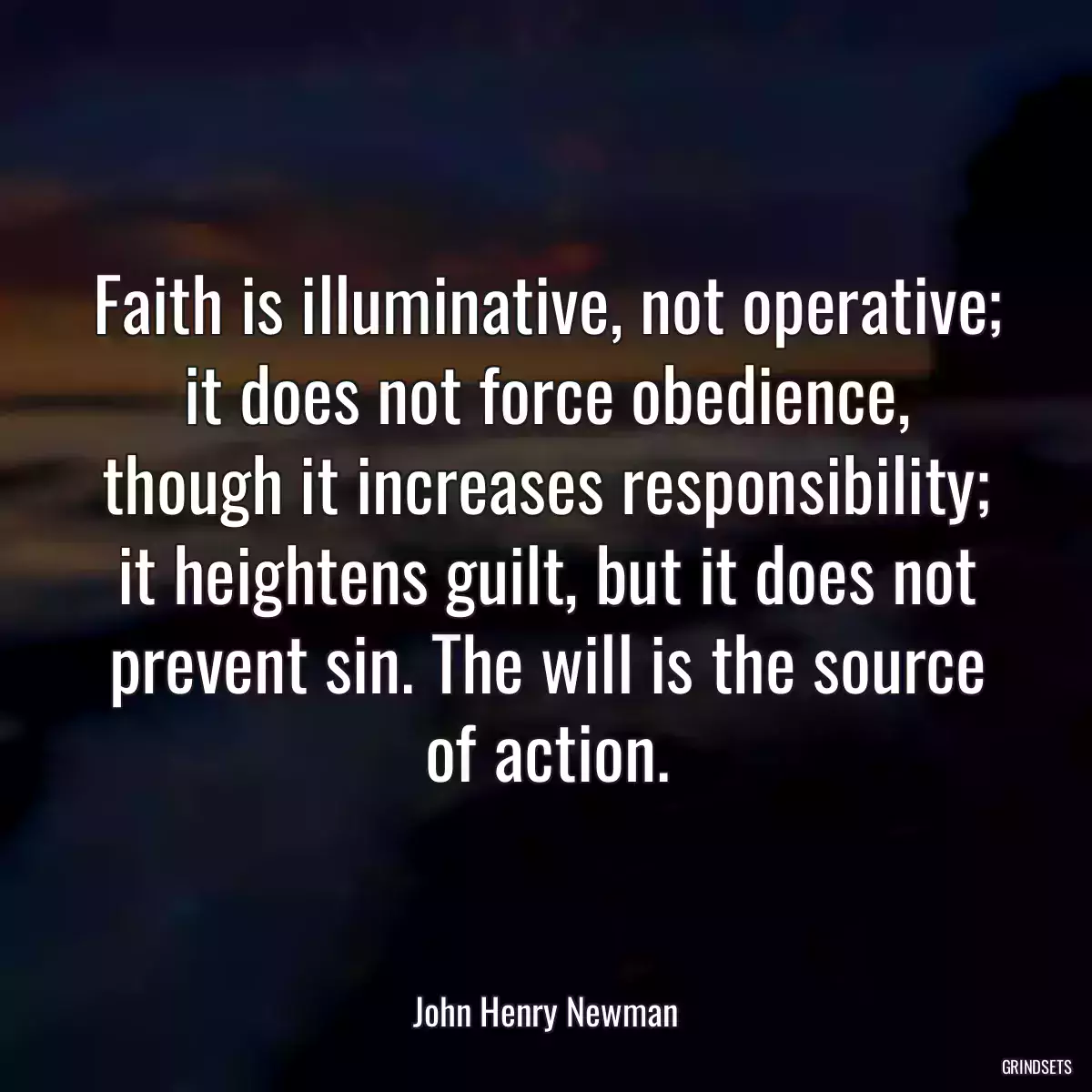 Faith is illuminative, not operative; it does not force obedience, though it increases responsibility; it heightens guilt, but it does not prevent sin. The will is the source of action.