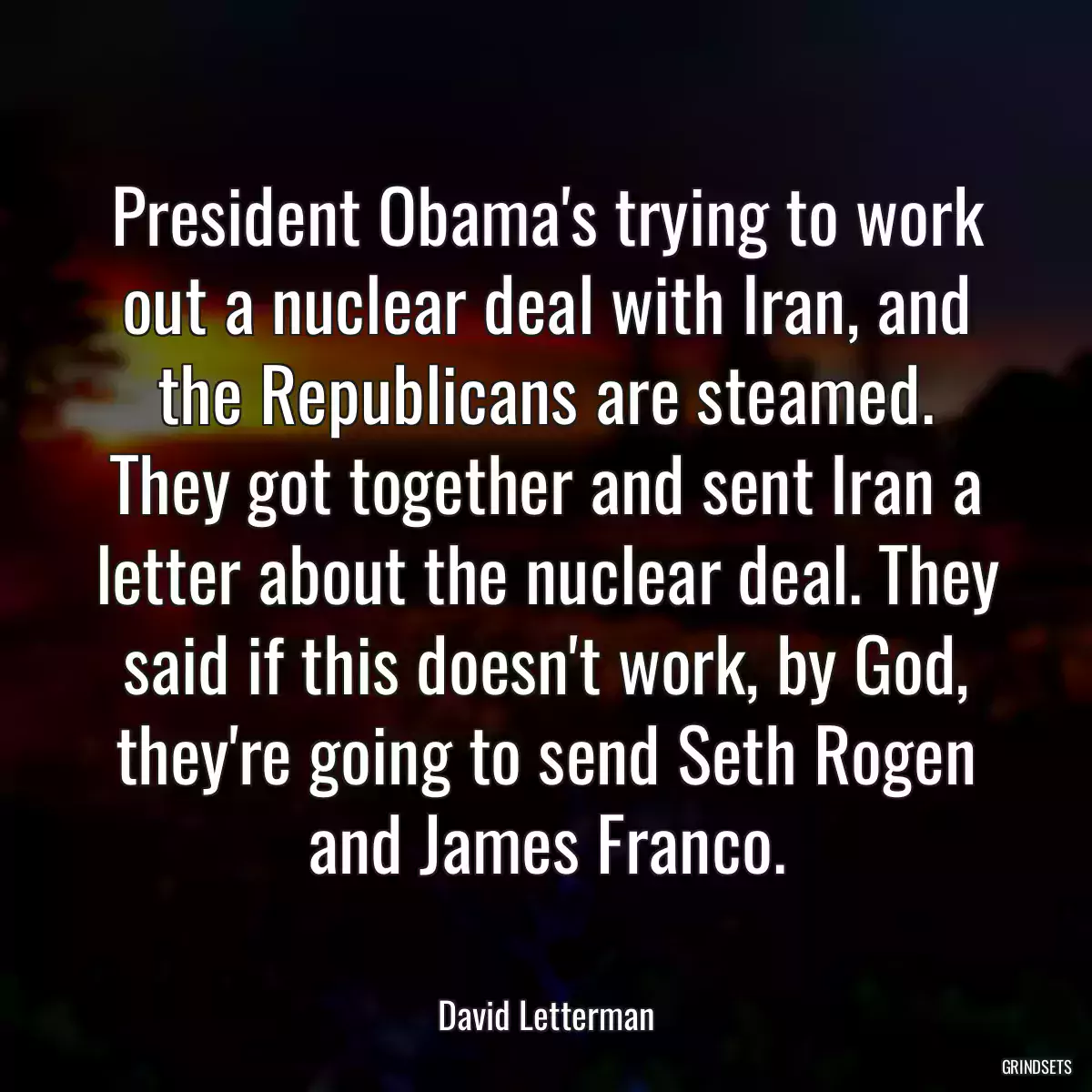 President Obama\'s trying to work out a nuclear deal with Iran, and the Republicans are steamed. They got together and sent Iran a letter about the nuclear deal. They said if this doesn\'t work, by God, they\'re going to send Seth Rogen and James Franco.