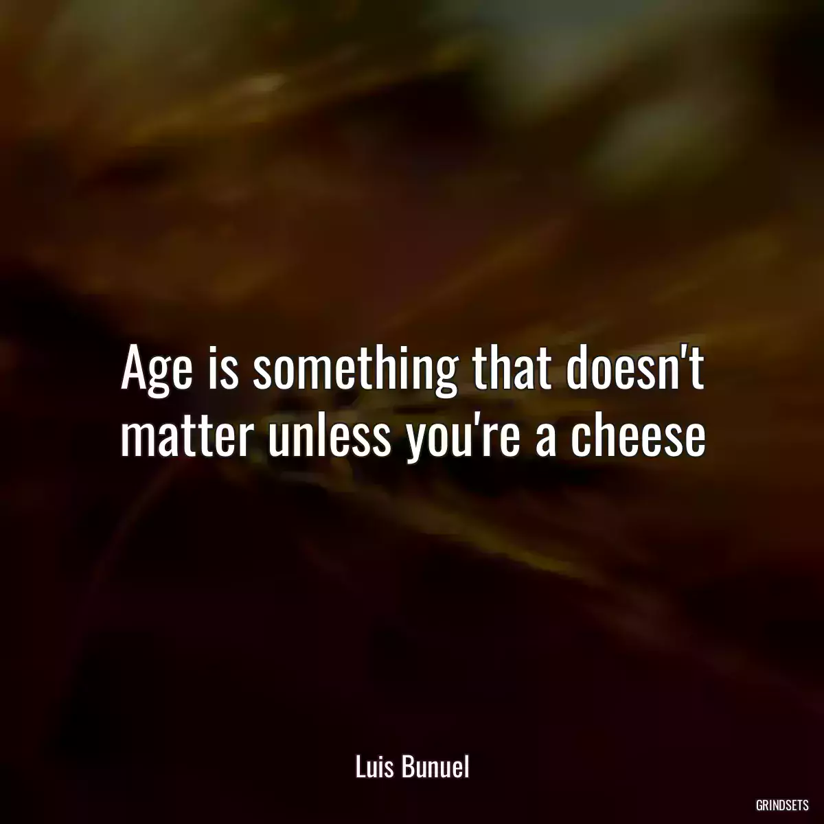 Age is something that doesn\'t matter unless you\'re a cheese