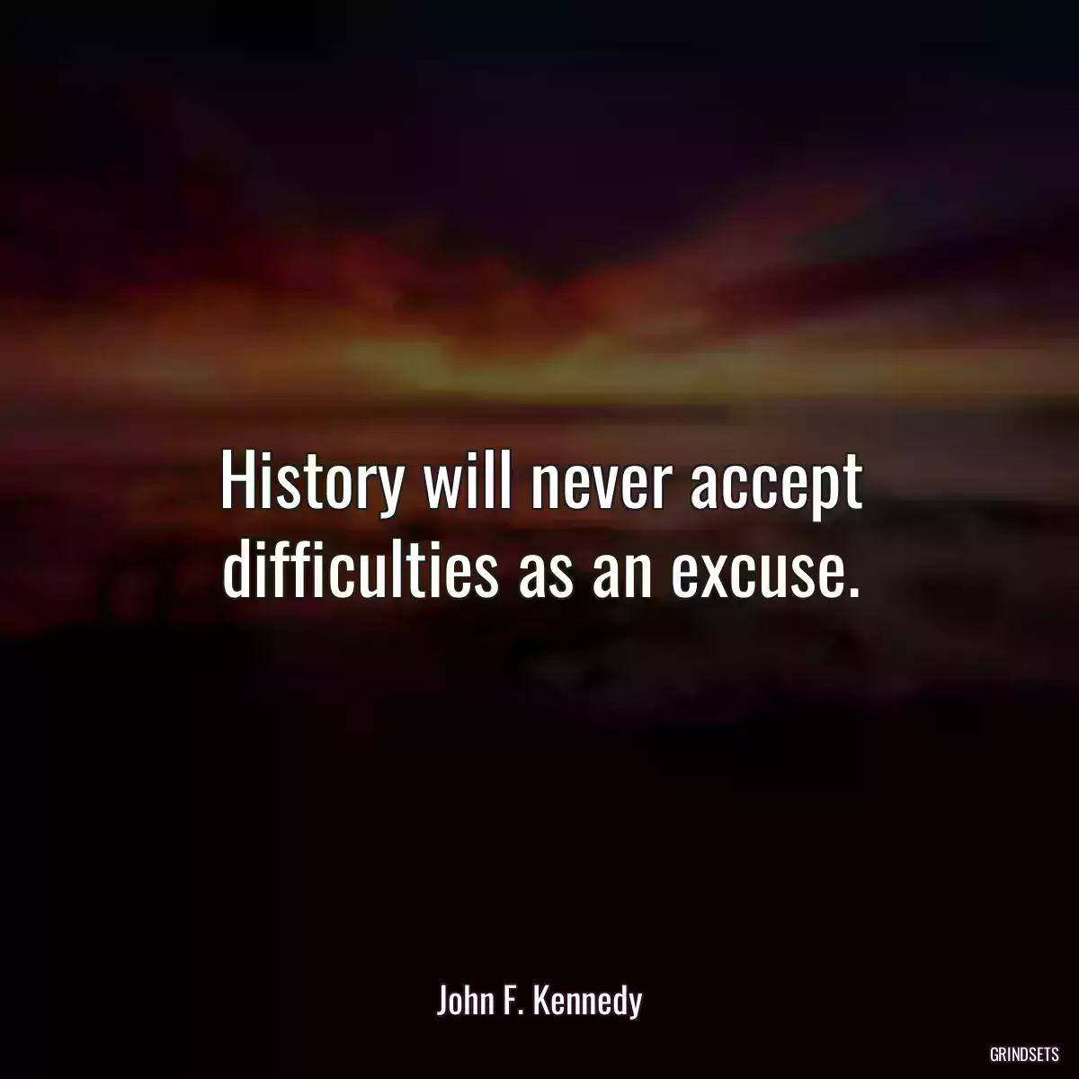 History will never accept difficulties as an excuse.