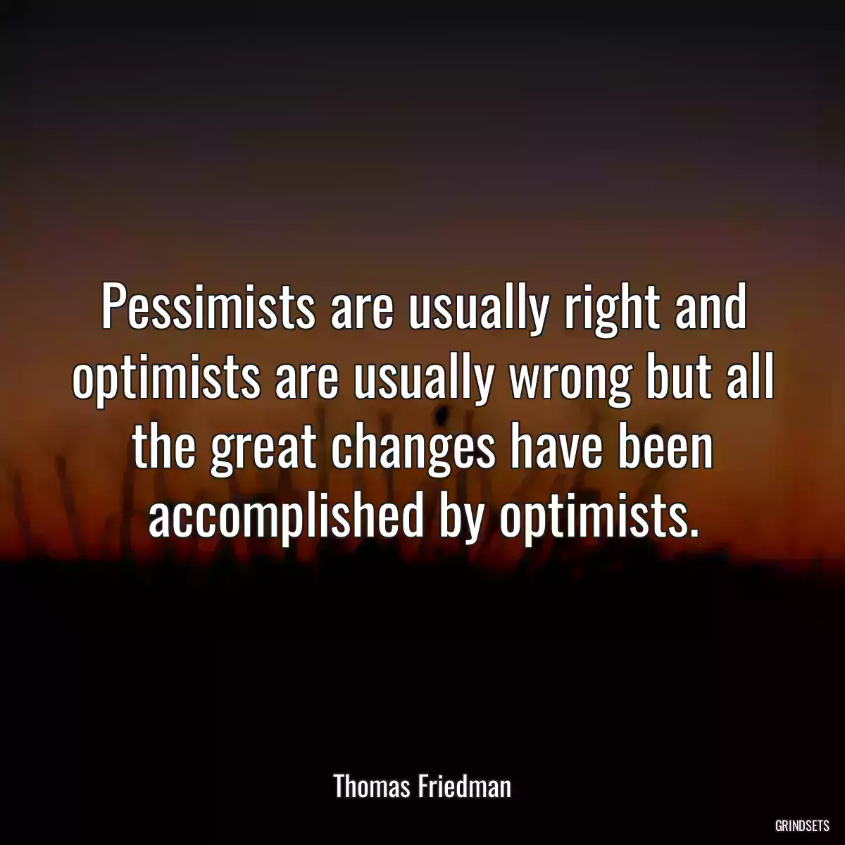 Pessimists are usually right and optimists are usually wrong but all the great changes have been accomplished by optimists.