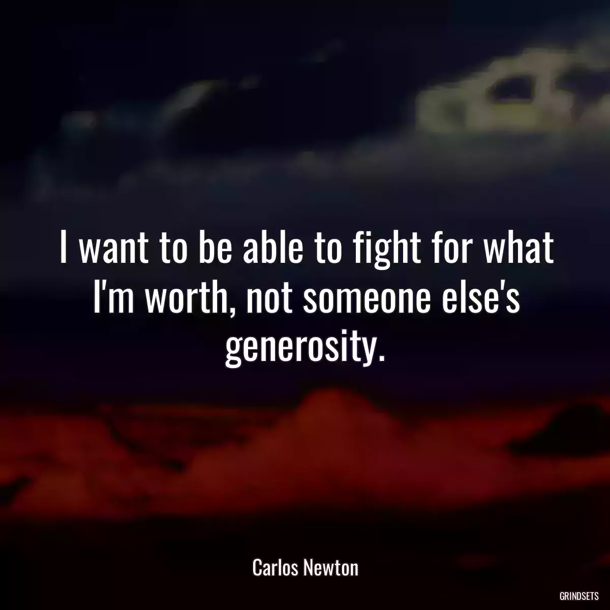 I want to be able to fight for what I\'m worth, not someone else\'s generosity.