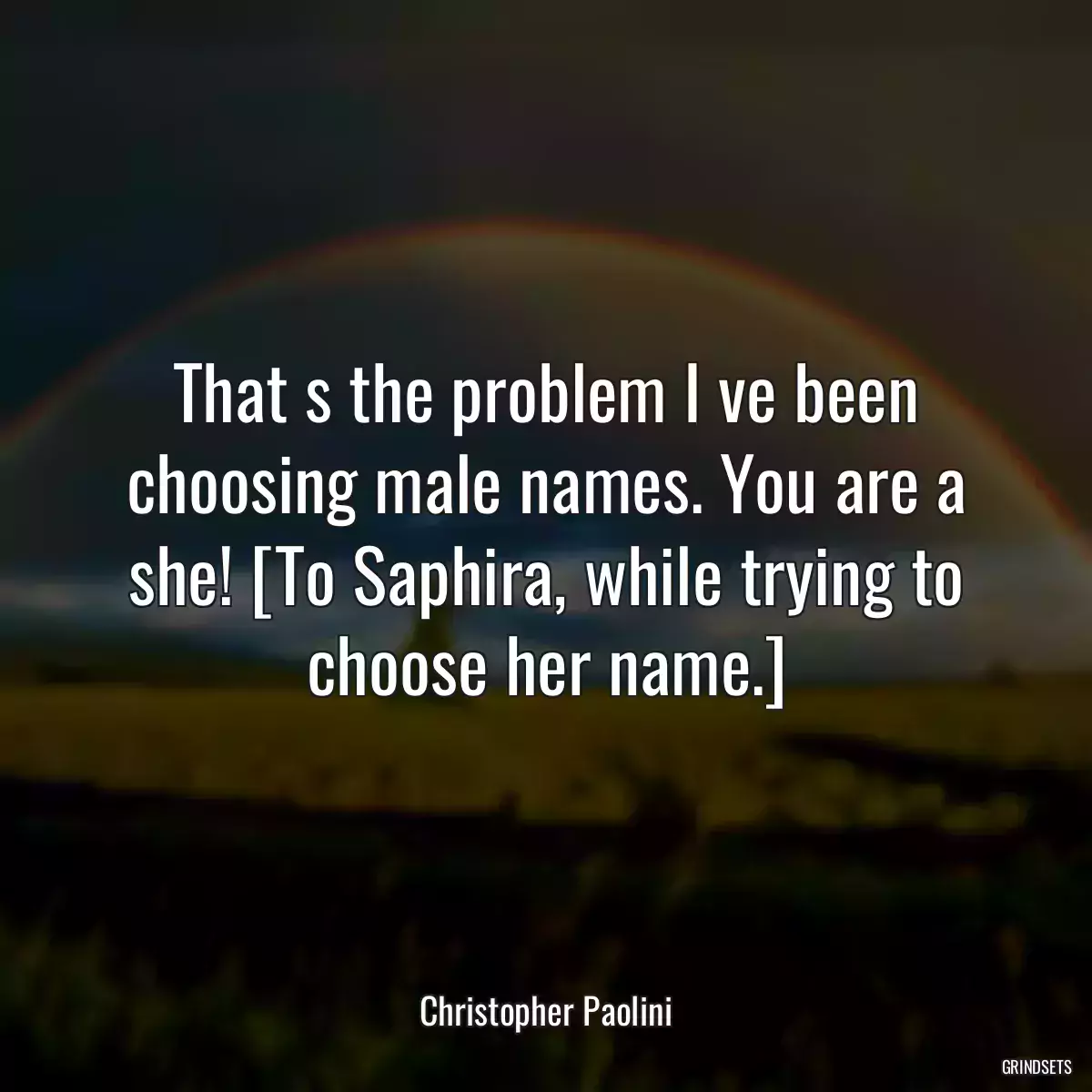 That s the problem I ve been choosing male names. You are a she! [To Saphira, while trying to choose her name.]