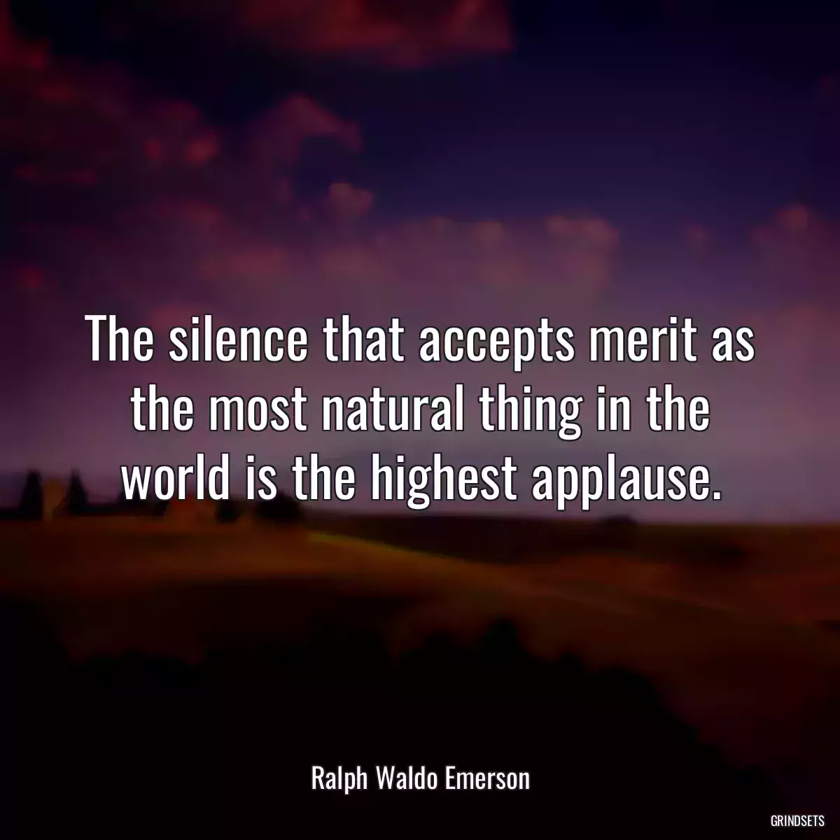 The silence that accepts merit as the most natural thing in the world is the highest applause.