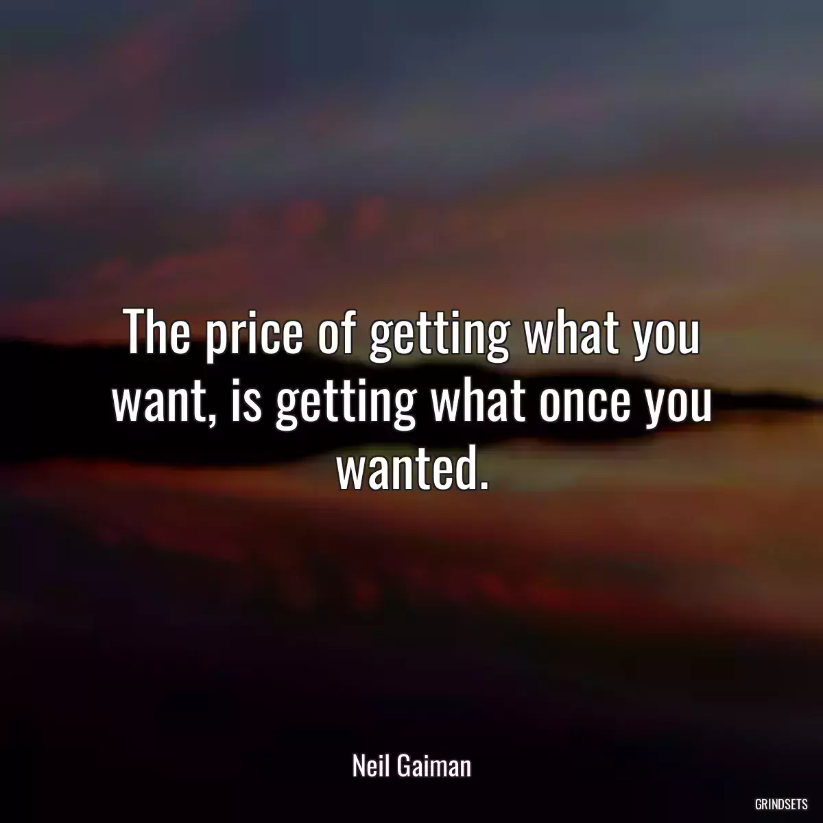 The price of getting what you want, is getting what once you wanted.