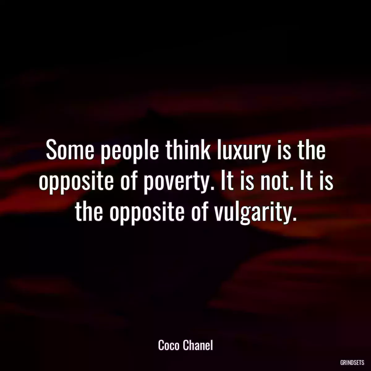 Some people think luxury is the opposite of poverty. It is not. It is the opposite of vulgarity.