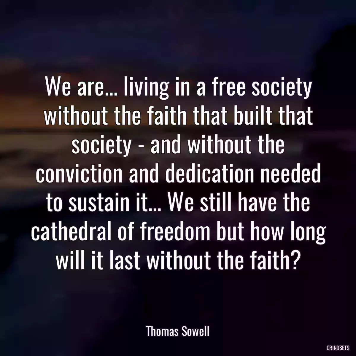 We are... living in a free society without the faith that built that society - and without the conviction and dedication needed to sustain it... We still have the cathedral of freedom but how long will it last without the faith?