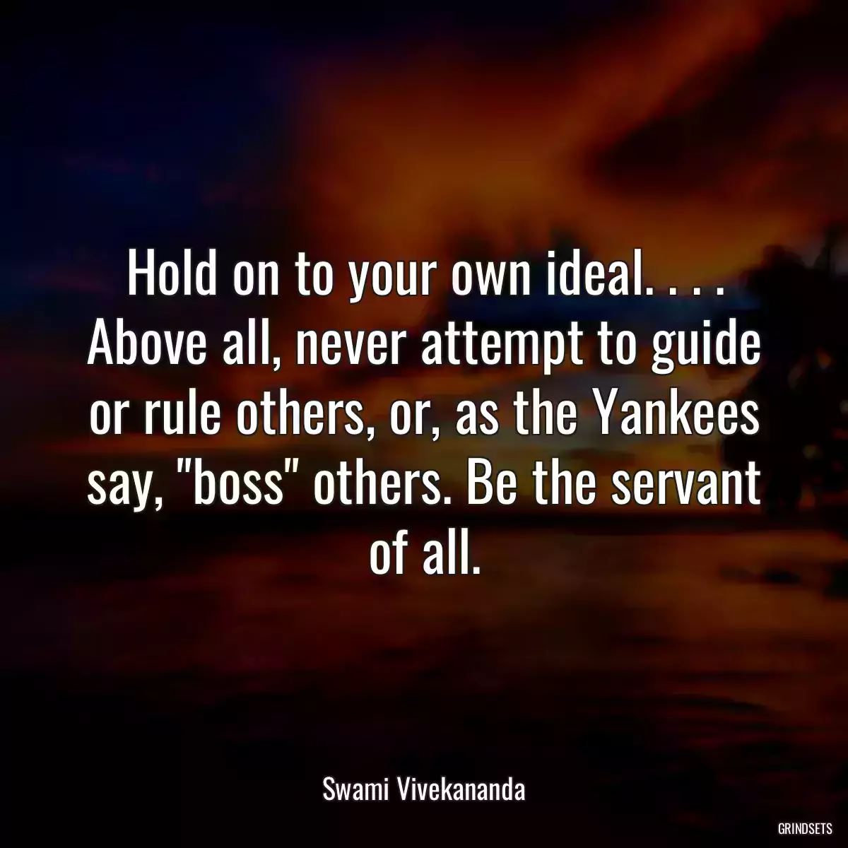 Hold on to your own ideal. . . . Above all, never attempt to guide or rule others, or, as the Yankees say, \