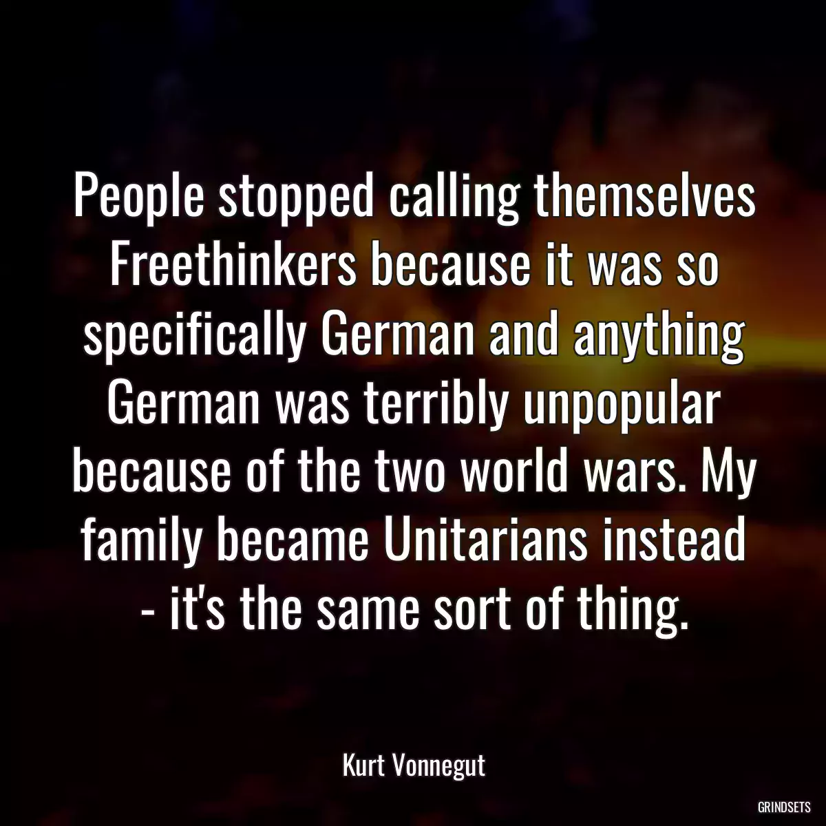 People stopped calling themselves Freethinkers because it was so specifically German and anything German was terribly unpopular because of the two world wars. My family became Unitarians instead - it\'s the same sort of thing.