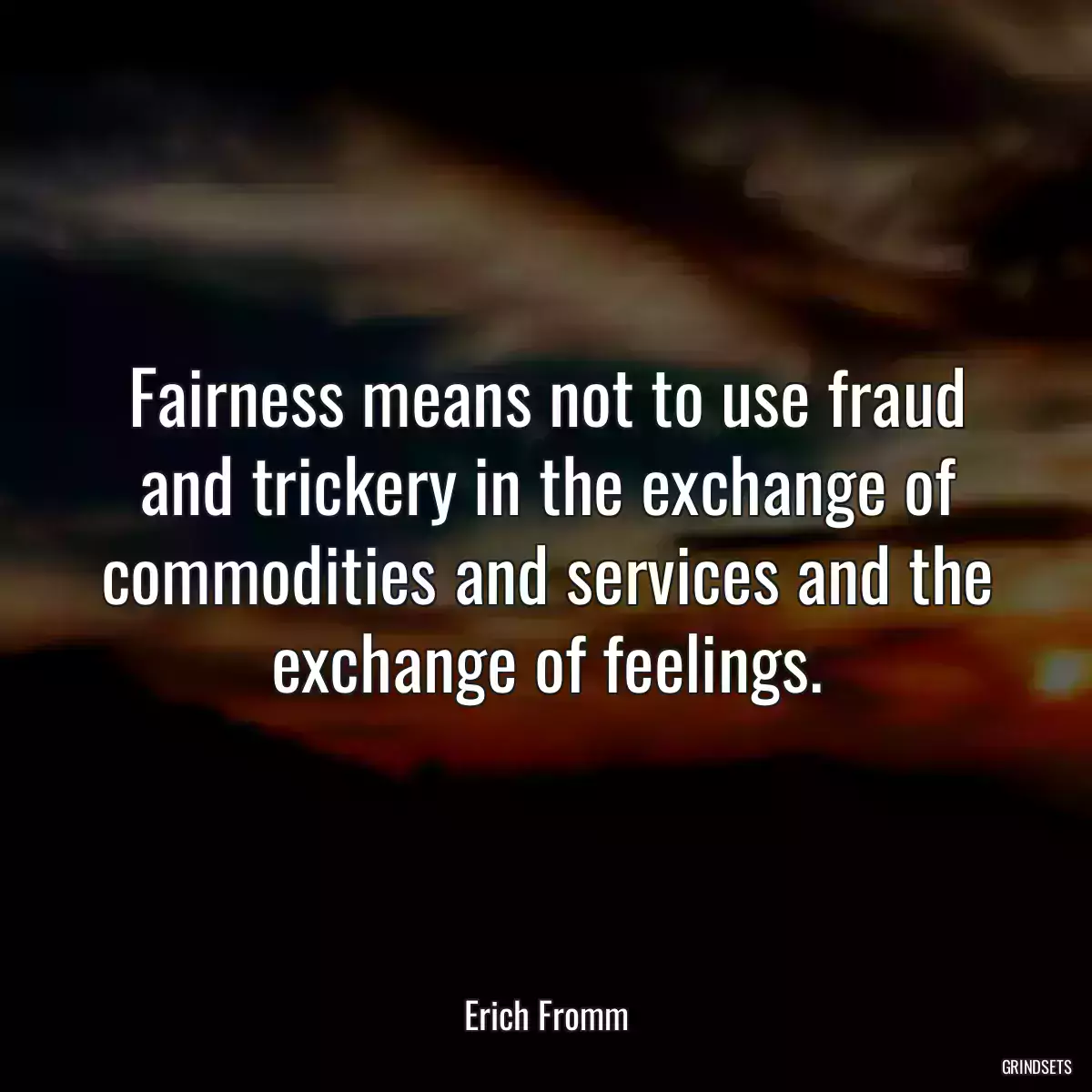 Fairness means not to use fraud and trickery in the exchange of commodities and services and the exchange of feelings.