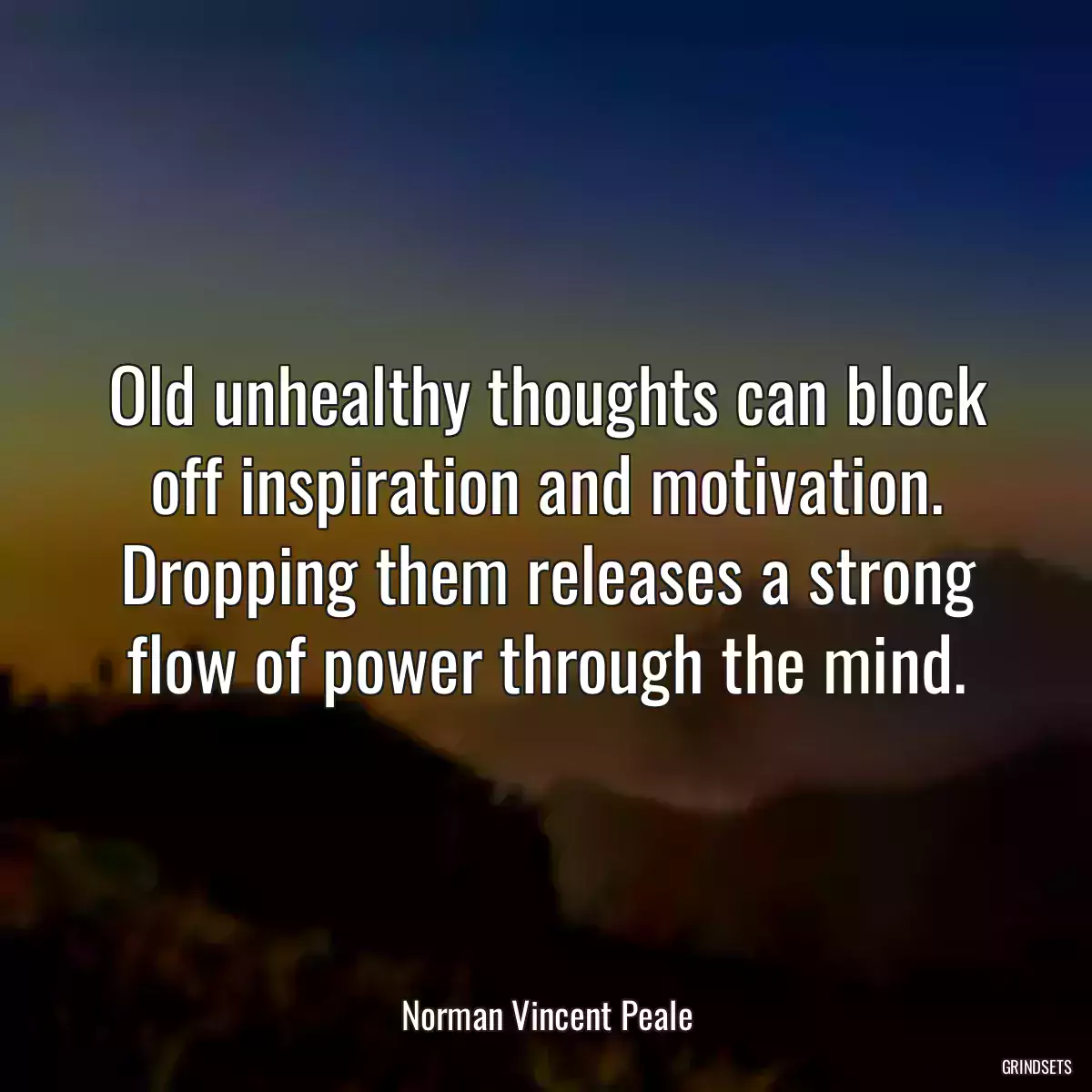 Old unhealthy thoughts can block off inspiration and motivation. Dropping them releases a strong flow of power through the mind.