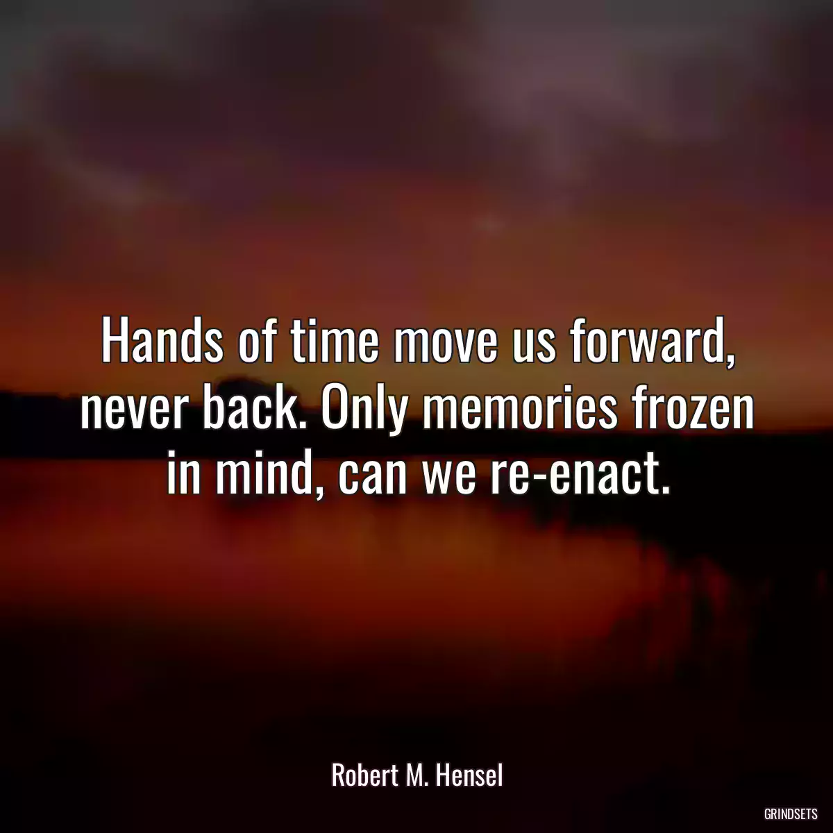 Hands of time move us forward, never back. Only memories frozen in mind, can we re-enact.