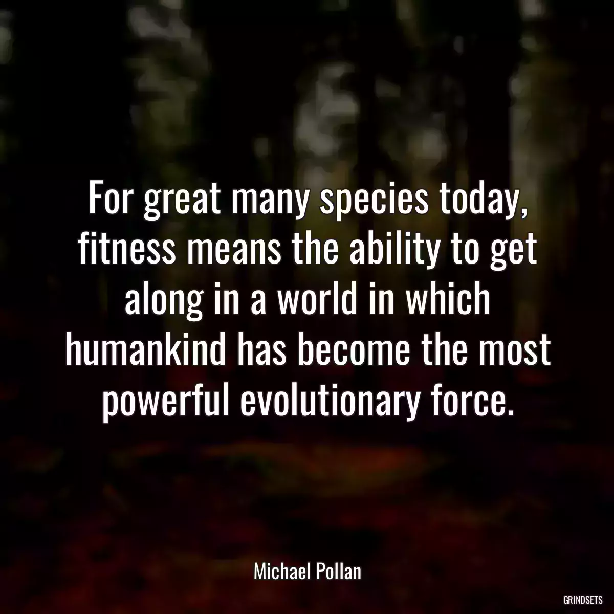 For great many species today, fitness means the ability to get along in a world in which humankind has become the most powerful evolutionary force.