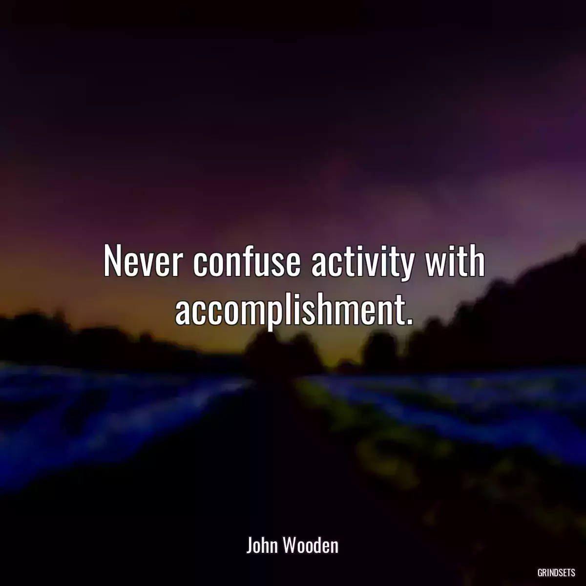 Never confuse activity with accomplishment.