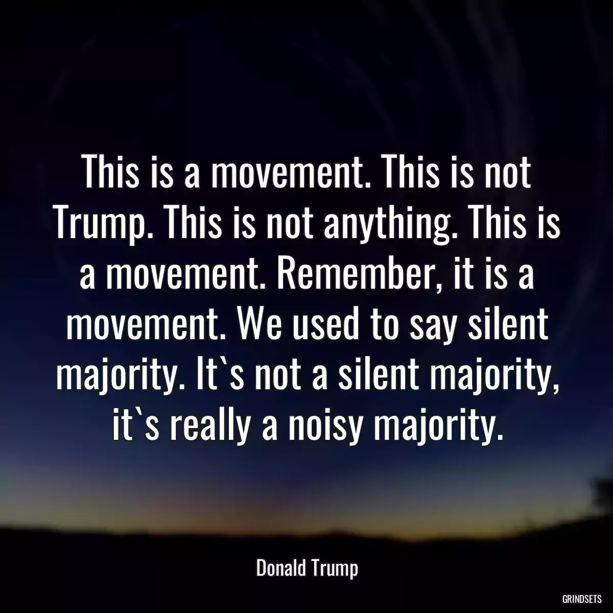 This is a movement. This is not Trump. This is not anything. This is a movement. Remember, it is a movement. We used to say silent majority. It`s not a silent majority, it`s really a noisy majority.